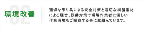 02環境改善 適切な吊り具による安全対策と適切な樹脂素材による騒音、振動対策で現場作業者に優しい作業環境をご提案する事に取組んでいます。