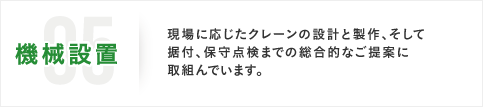 05機械設置 現場に応じたクレーンの設計と製作、そして据付、保守点検までの総合的なご提案に取組んでいます。