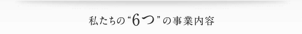 私たちの“6つ”の事業内容